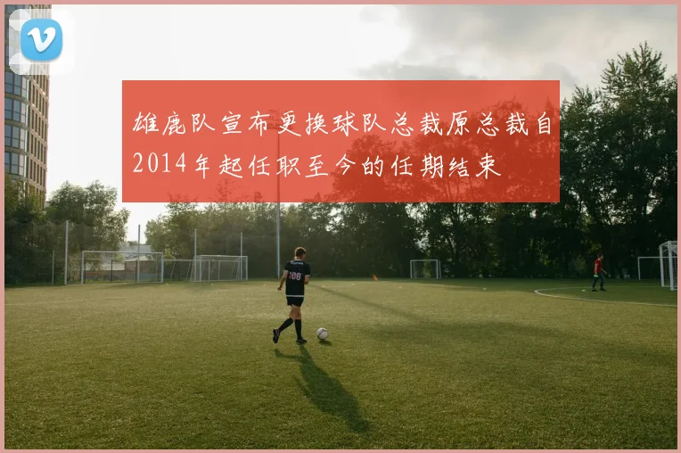 雄鹿队宣布更换球队总裁原总裁自2014年起任职至今的任期结束