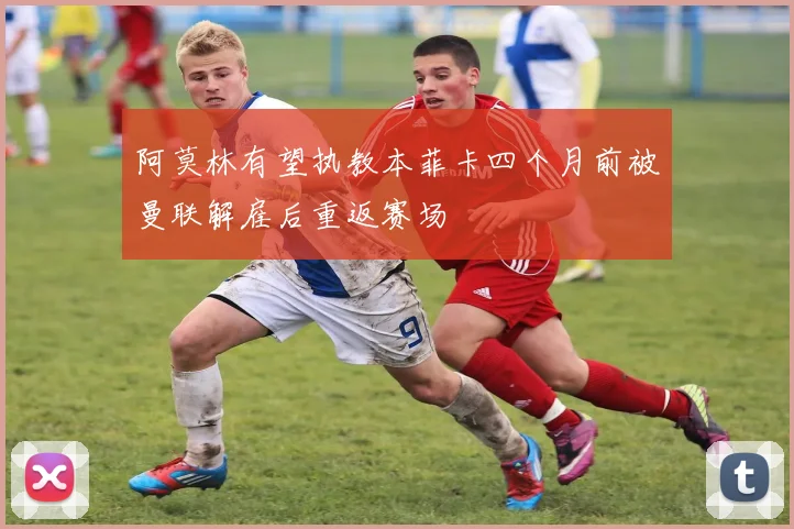 阿莫林有望执教本菲卡四个月前被曼联解雇后重返赛场
