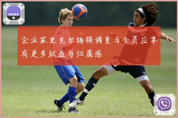 企业家里克尔梅强调皇马会员应享有更多权益与归属感