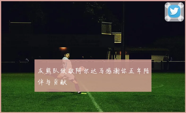 灰熊队致敬阿尔达马感谢你五年陪伴与贡献