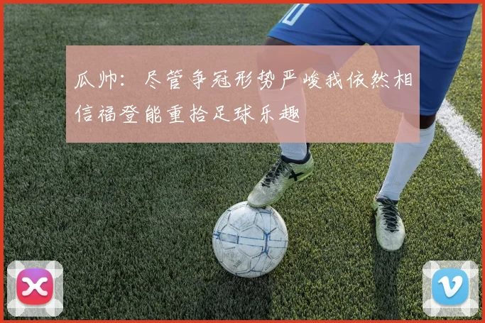 瓜帅：尽管争冠形势严峻我依然相信福登能重拾足球乐趣