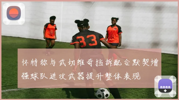 怀特称与武切维奇挡拆配合默契增强球队进攻武器提升整体表现