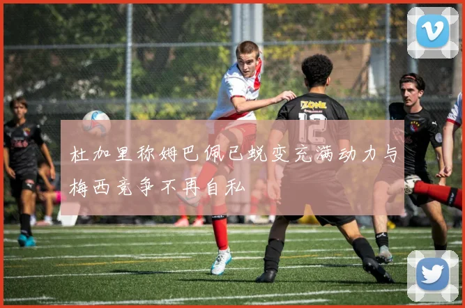 杜加里称姆巴佩已蜕变充满动力与梅西竞争不再自私