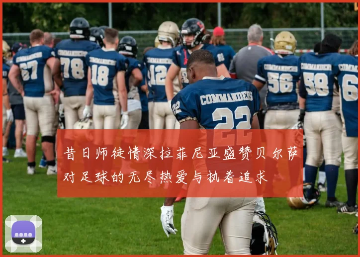 昔日师徒情深拉菲尼亚盛赞贝尔萨对足球的无尽热爱与执着追求