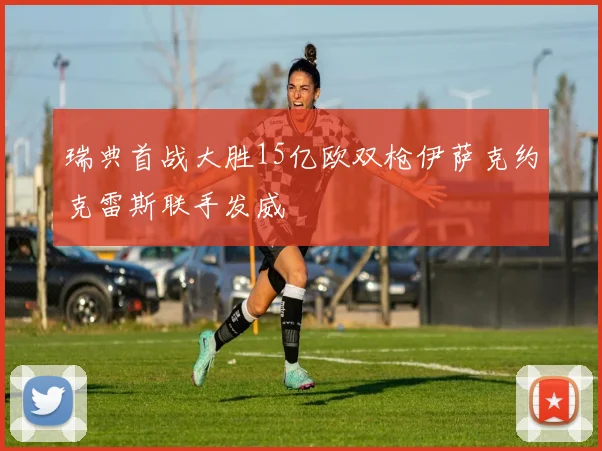 瑞典首战大胜15亿欧双枪伊萨克约克雷斯联手发威
