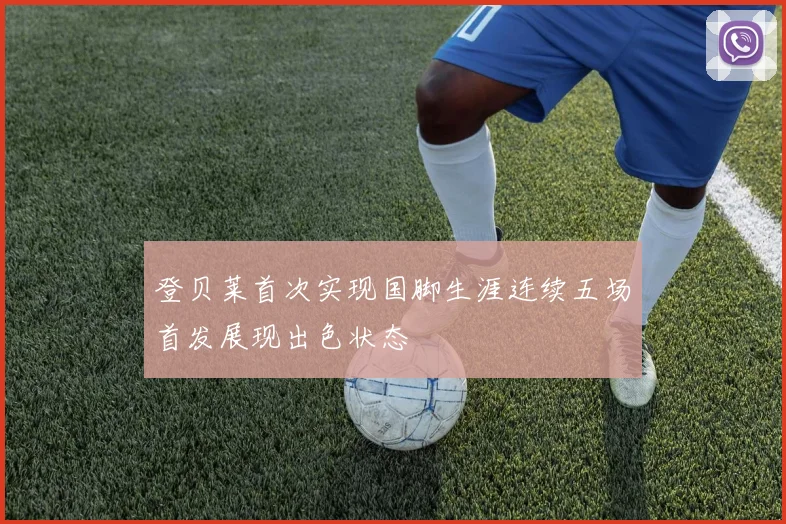 登贝莱首次实现国脚生涯连续五场首发展现出色状态