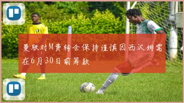 曼联对M费转会保持谨慎因西汉姆需在6月30日前筹款