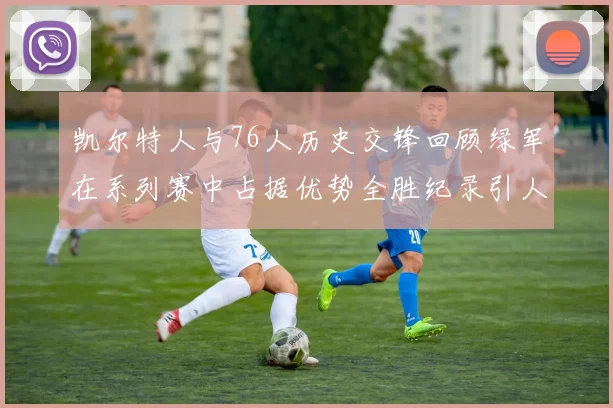 凯尔特人与76人历史交锋回顾绿军在系列赛中占据优势全胜纪录引人关注