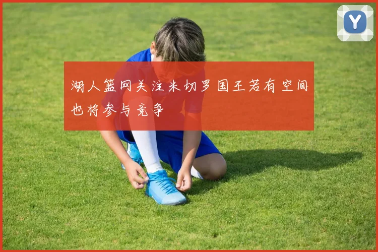 湖人篮网关注米切罗国王若有空间也将参与竞争