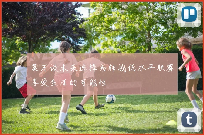 莱万谈未来选择或转战低水平联赛享受生活的可能性