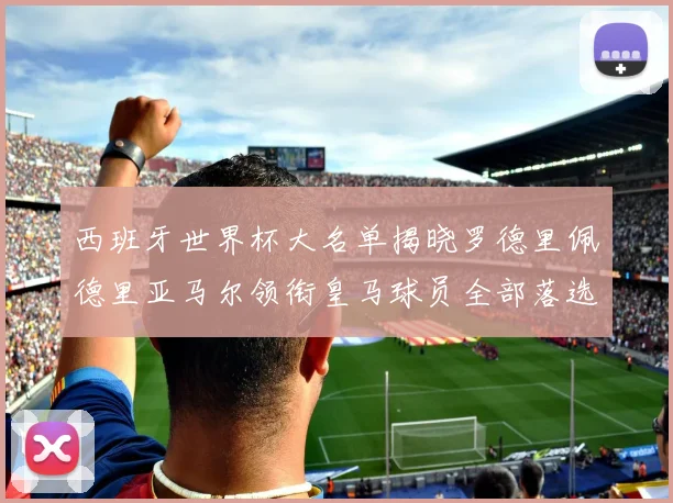 西班牙世界杯大名单揭晓罗德里佩德里亚马尔领衔皇马球员全部落选