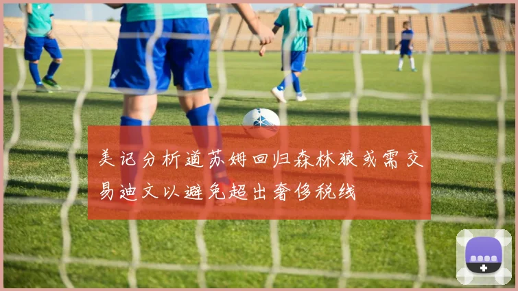 美记分析道苏姆回归森林狼或需交易迪文以避免超出奢侈税线